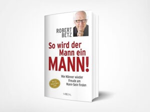 Robert Betz: So wird der Mann ein Mann!: Wie Männer wieder Freude am Mann-Sein finden